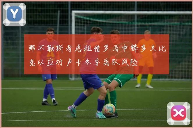 那不勒斯考虑租借罗马中锋多夫比克以应对卢卡冬季离队风险