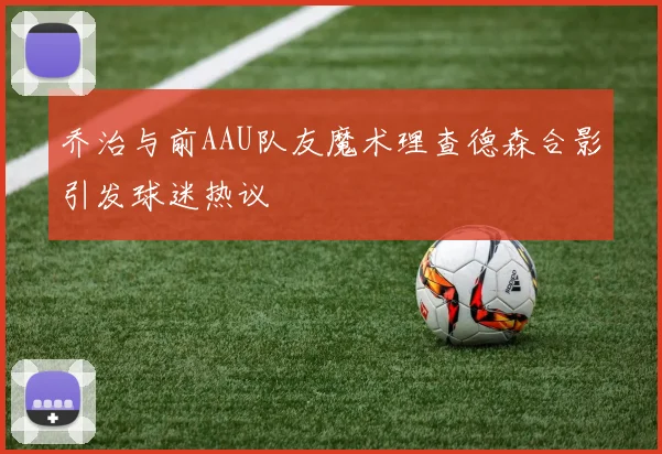 乔治与前AAU队友魔术理查德森合影引发球迷热议