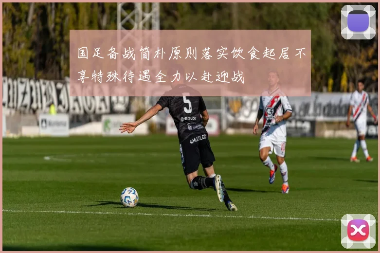 国足备战简朴原则落实饮食起居不享特殊待遇全力以赴迎战