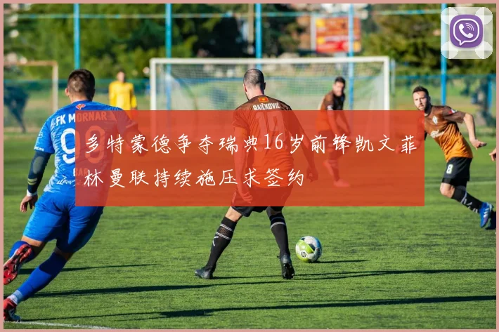 多特蒙德争夺瑞典16岁前锋凯文菲林曼联持续施压求签约