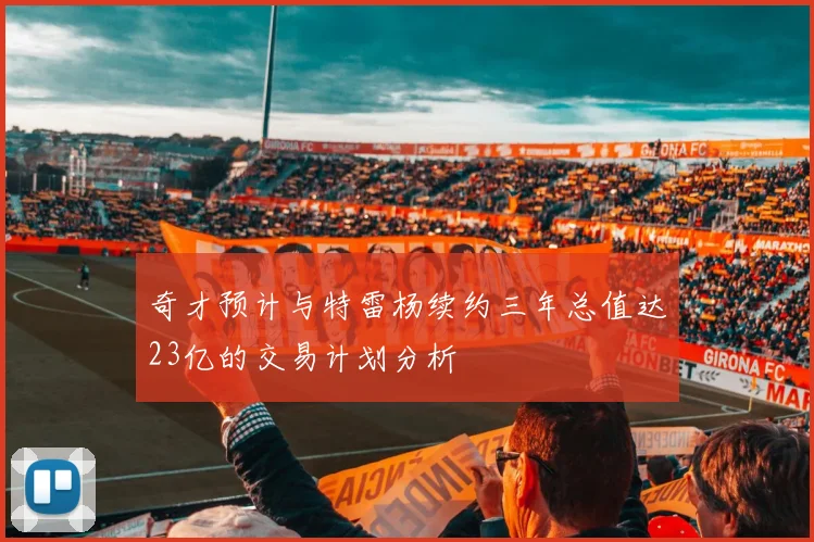 奇才预计与特雷杨续约三年总值达23亿的交易计划分析