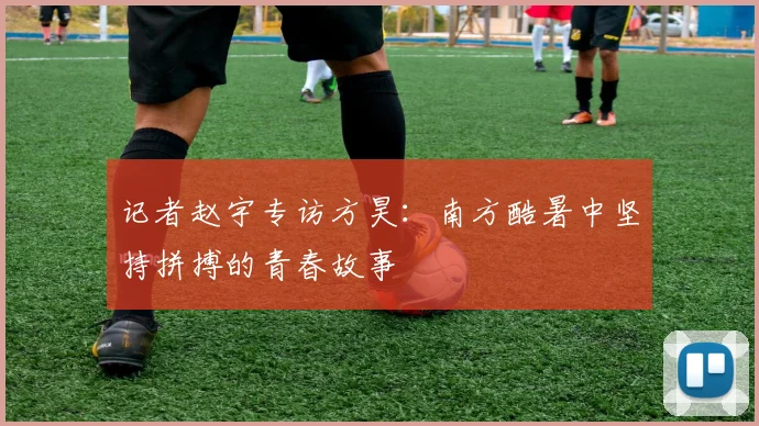 记者赵宇专访方昊：南方酷暑中坚持拼搏的青春故事