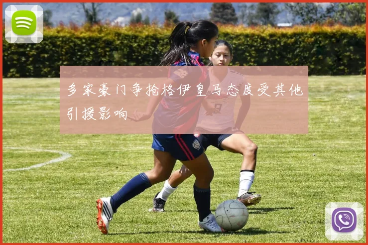 多家豪门争抢格伊皇马态度受其他引援影响