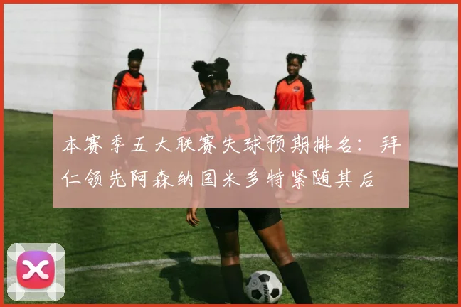 本赛季五大联赛失球预期排名：拜仁领先阿森纳国米多特紧随其后