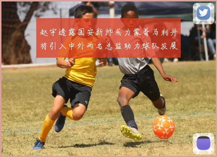 赵宇透露国安新帅或为蒙哥马利并将引入中外两名总监助力球队发展