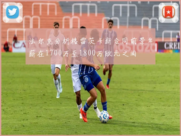 法尔克分析格雷茨卡新合同前景年薪在1700万至1800万欧元之间