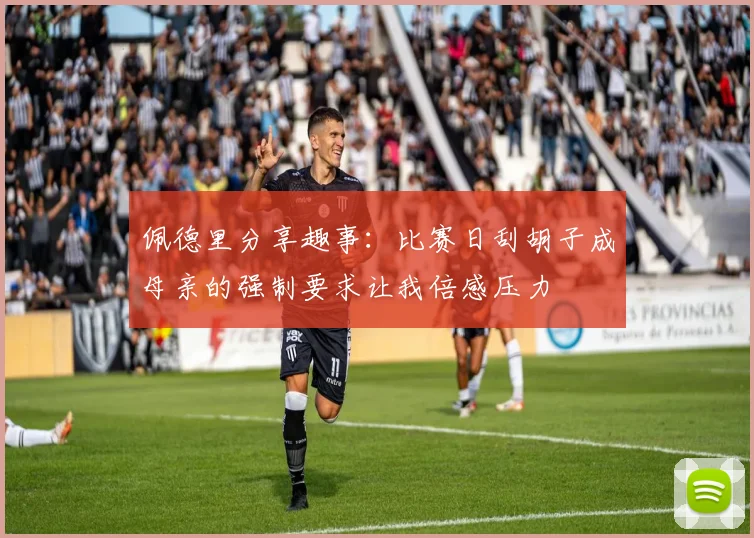 佩德里分享趣事：比赛日刮胡子成母亲的强制要求让我倍感压力