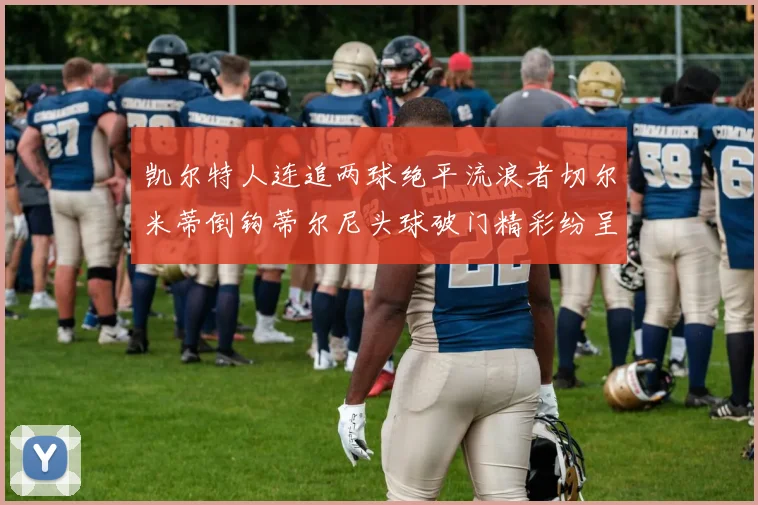 凯尔特人连追两球绝平流浪者切尔米蒂倒钩蒂尔尼头球破门精彩纷呈