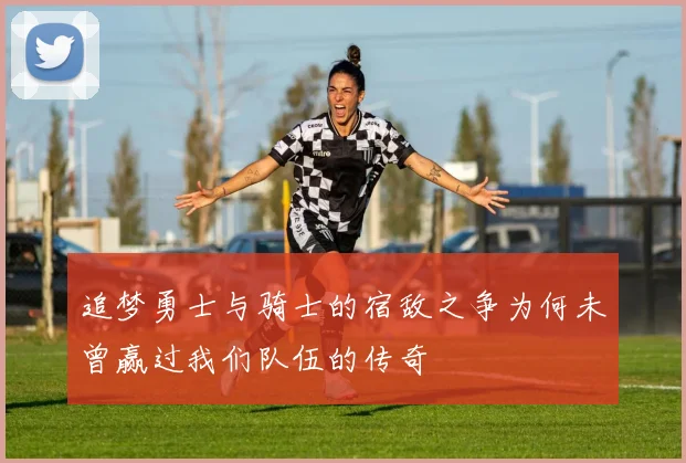 追梦勇士与骑士的宿敌之争为何未曾赢过我们队伍的传奇