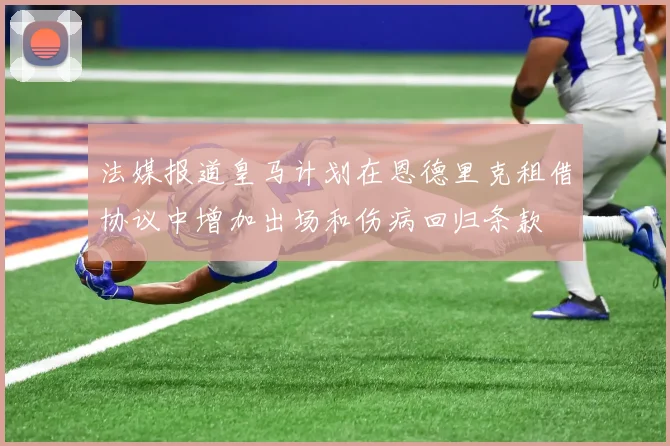 法媒报道皇马计划在恩德里克租借协议中增加出场和伤病回归条款