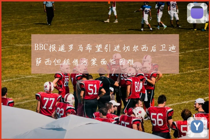 BBC报道罗马希望引进切尔西后卫迪萨西但租借方案面临困难