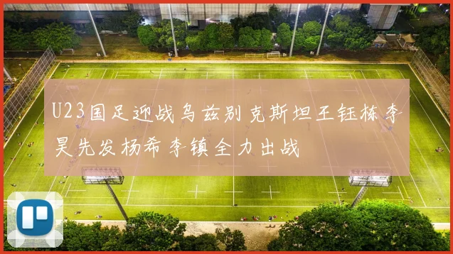 U23国足迎战乌兹别克斯坦王钰栋李昊先发杨希李镇全力出战