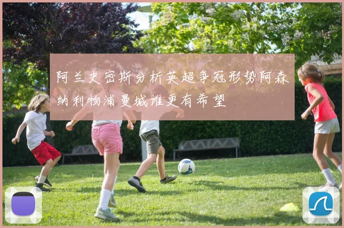 阿兰史密斯分析英超争冠形势阿森纳利物浦曼城谁更有希望