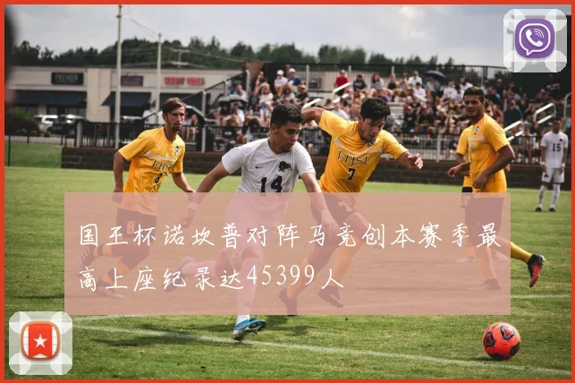 国王杯诺坎普对阵马竞创本赛季最高上座纪录达45399人