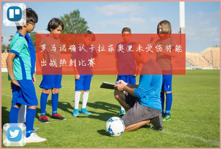 罗马诺确认卡拉菲奥里未受伤将能出战热刺比赛