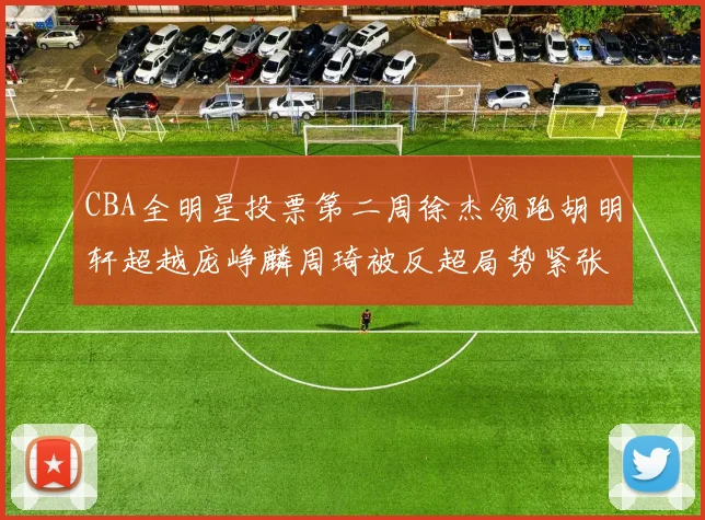 CBA全明星投票第二周徐杰领跑胡明轩超越庞峥麟周琦被反超局势紧张