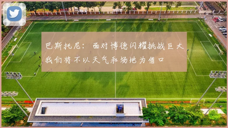 巴斯托尼：面对博德闪耀挑战巨大我们将不以天气和场地为借口