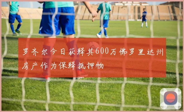 罗齐尔今日获释其600万佛罗里达州房产作为保释抵押物
