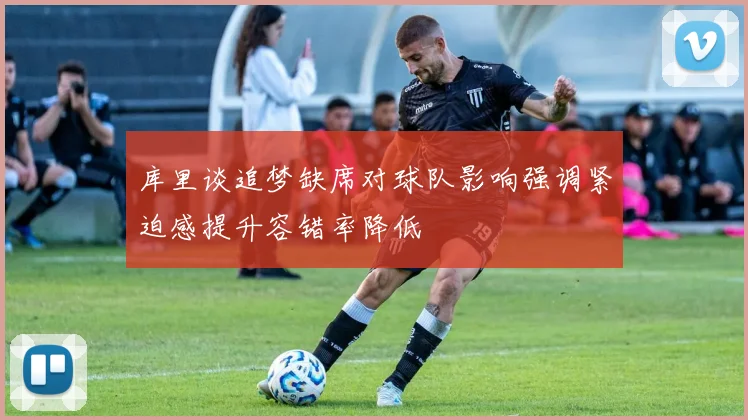 库里谈追梦缺席对球队影响强调紧迫感提升容错率降低