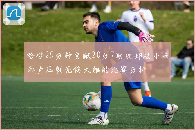 哈登29分钟贡献20分7助攻却被小卡和卢压制无伤大雅的比赛分析