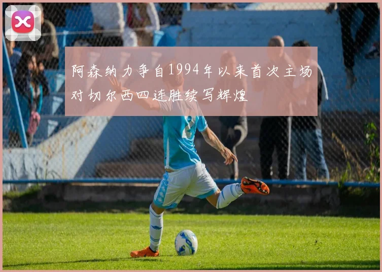 阿森纳力争自1994年以来首次主场对切尔西四连胜续写辉煌