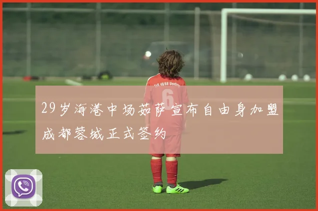 29岁海港中场茹萨宣布自由身加盟成都蓉城正式签约
