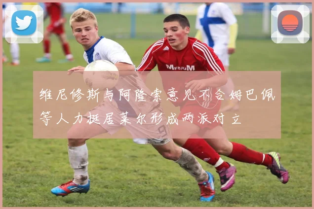 维尼修斯与阿隆索意见不合姆巴佩等人力挺居莱尔形成两派对立