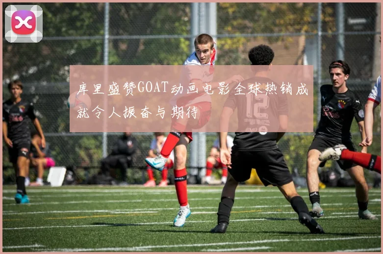 库里盛赞GOAT动画电影全球热销成就令人振奋与期待