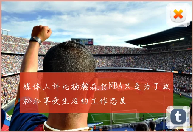 媒体人评论杨瀚森打NBA只是为了放松和享受生活的工作态度