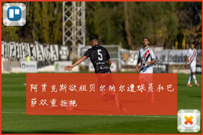 阿贾克斯欲租贝尔纳尔遭球员和巴萨双重拒绝