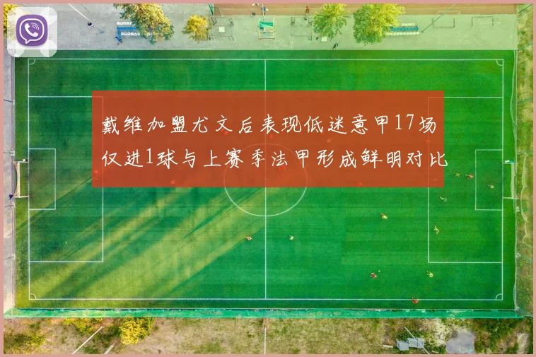 戴维加盟尤文后表现低迷意甲17场仅进1球与上赛季法甲形成鲜明对比