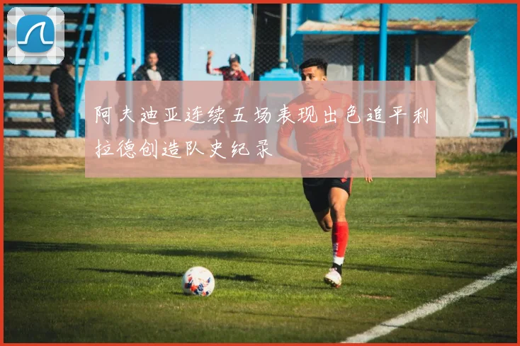 阿夫迪亚连续五场表现出色追平利拉德创造队史纪录