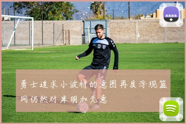 勇士追求小波特的意图再度浮现篮网仍然对库明加无意