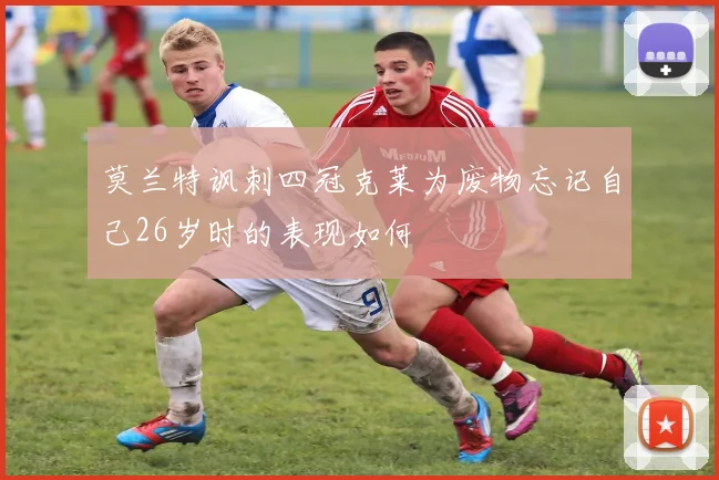 莫兰特讽刺四冠克莱为废物忘记自己26岁时的表现如何
