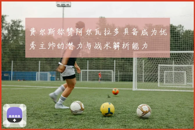 费尔斯称赞阿尔瓦拉多具备成为优秀主帅的潜力与战术解析能力