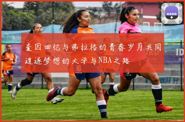 奎因回忆与弗拉格的青春岁月共同追逐梦想的大学与NBA之路