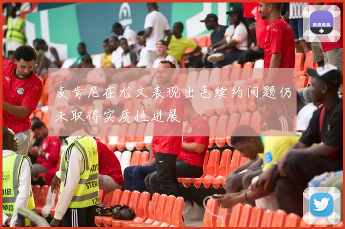 麦肯尼在尤文表现出色续约问题仍未取得实质性进展