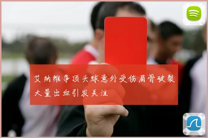 艾纳维争顶头球意外受伤眉骨破裂大量出血引发关注