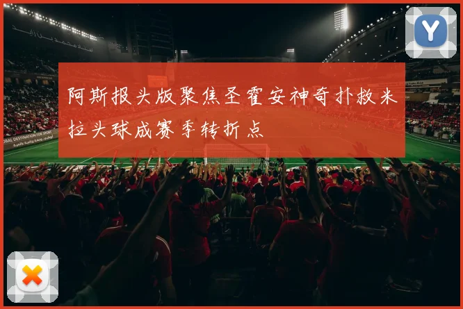 阿斯报头版聚焦圣霍安神奇扑救米拉头球成赛季转折点