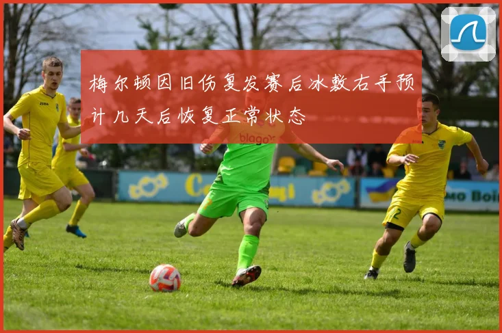 梅尔顿因旧伤复发赛后冰敷右手预计几天后恢复正常状态