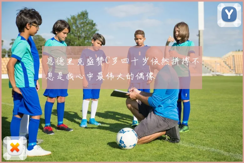 恩德里克盛赞C罗四十岁依然拼搏不息是我心中最伟大的偶像