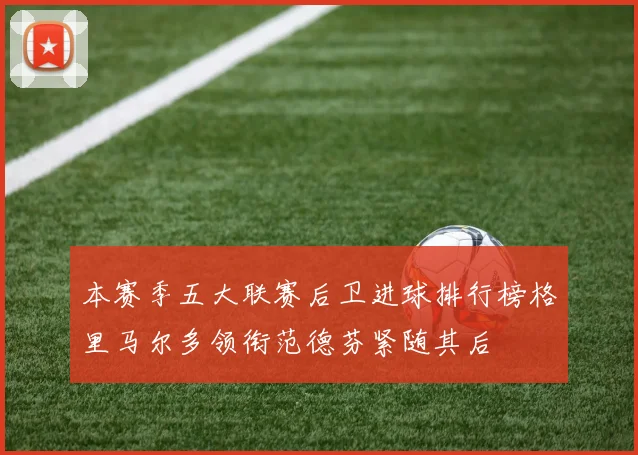 本赛季五大联赛后卫进球排行榜格里马尔多领衔范德芬紧随其后