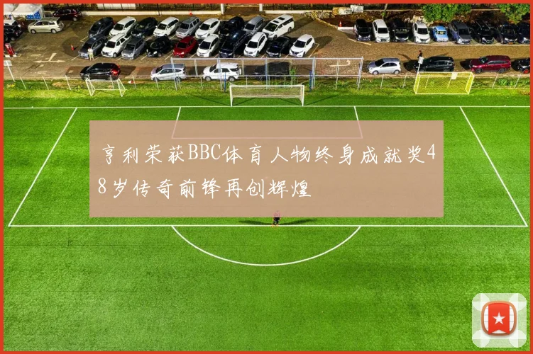 亨利荣获BBC体育人物终身成就奖48岁传奇前锋再创辉煌