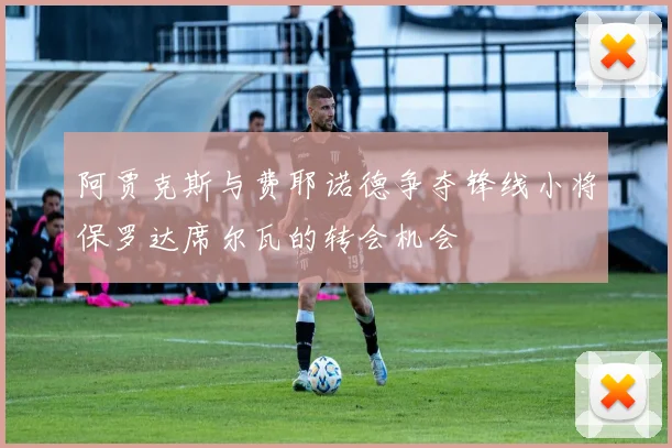 阿贾克斯与费耶诺德争夺锋线小将保罗达席尔瓦的转会机会