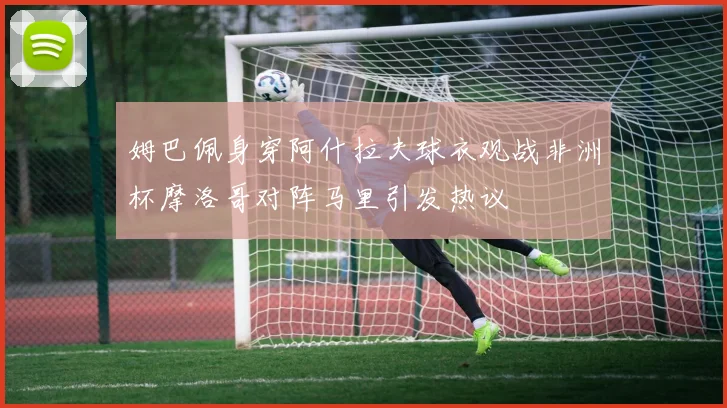 姆巴佩身穿阿什拉夫球衣观战非洲杯摩洛哥对阵马里引发热议