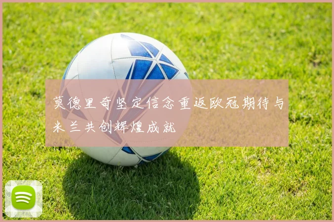 莫德里奇坚定信念重返欧冠期待与米兰共创辉煌成就