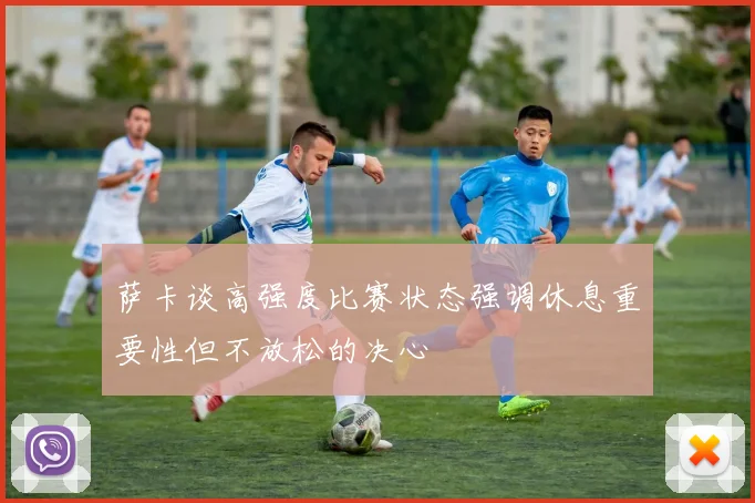 萨卡谈高强度比赛状态强调休息重要性但不放松的决心