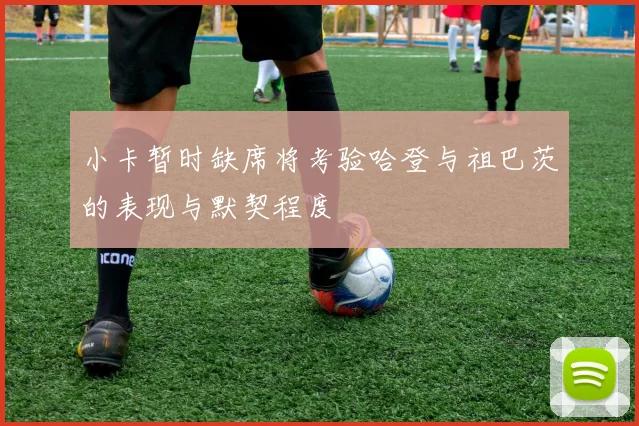 小卡暂时缺席将考验哈登与祖巴茨的表现与默契程度